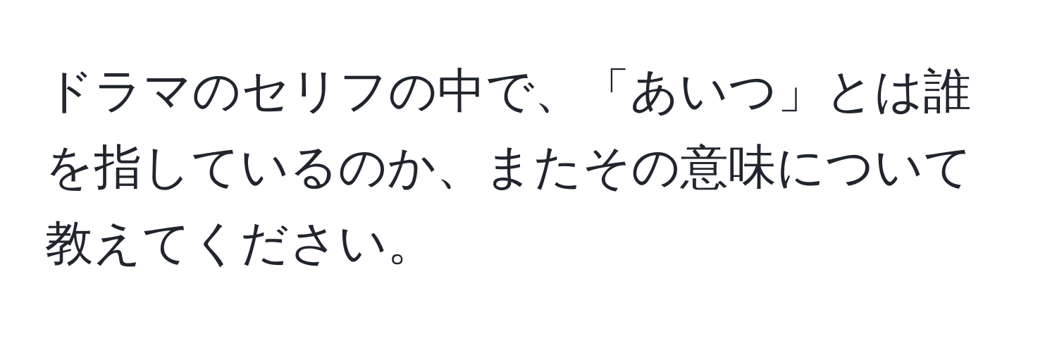 ドラマのセリフの中で、「あいつ」とは誰を指しているのか、またその意味について教えてください。