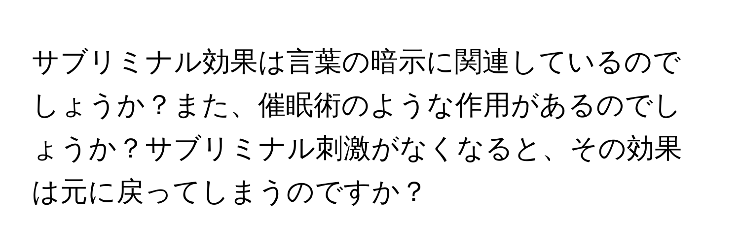 サブリミナル効果は言葉の暗示に関連しているのでしょうか？また、催眠術のような作用があるのでしょうか？サブリミナル刺激がなくなると、その効果は元に戻ってしまうのですか？