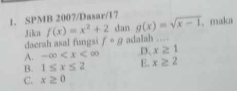 SPMB 2007/Dasar/17
Jika f(x)=x^2+2 dan g(x)=sqrt(x-1) , maka
daerah asal fungsi f ○ɡ adalah …
A. -∈fty D. x≥ 1
B. 1≤ x≤ 2
E. x≥ 2
C. x≥ 0