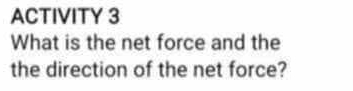 ACTIVITY 3 
What is the net force and the 
the direction of the net force?