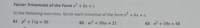 Factor Trinomials of the Form x^2+bx+c
In the following exercises, factor each trinomial of the form x^2+bx+c. 
61. p^2+11p+30 62. w^2+10w+21 63. n^2+19n+48