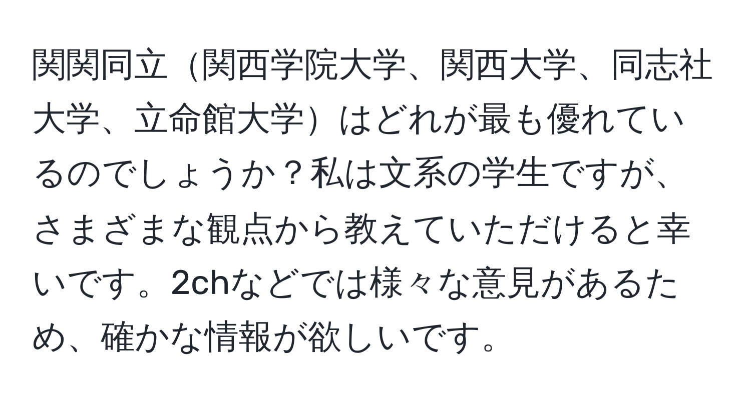 関関同立関西学院大学、関西大学、同志社大学、立命館大学はどれが最も優れているのでしょうか？私は文系の学生ですが、さまざまな観点から教えていただけると幸いです。2chなどでは様々な意見があるため、確かな情報が欲しいです。