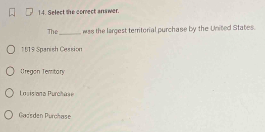 Select the correct answer.
The_ was the largest territorial purchase by the United States.
1819 Spanish Cession
Oregon Territory
Louisiana Purchase
Gadsden Purchase