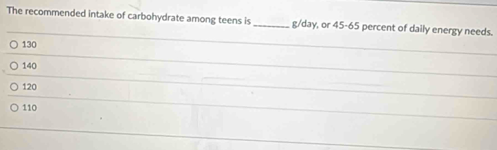 The recommended intake of carbohydrate among teens is _ g/day, or 45-65 percent of daily energy needs.
130
140
120
110