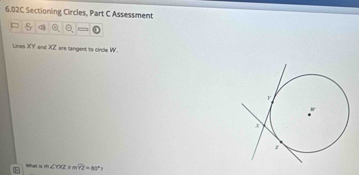 6.02C Sectioning Circles, Part C Assessment 
Lines XY and XZ are tangent to circle W. 
What is m∠ YXZ i mwidehat YZ=80° 7