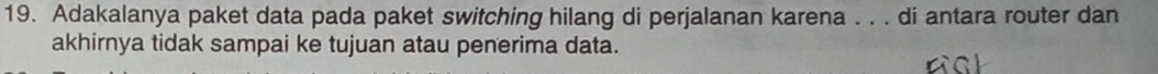 Adakalanya paket data pada paket switching hilang di perjalanan karena . . . di antara router dan 
akhirnya tidak sampai ke tujuan atau penerima data. 
C