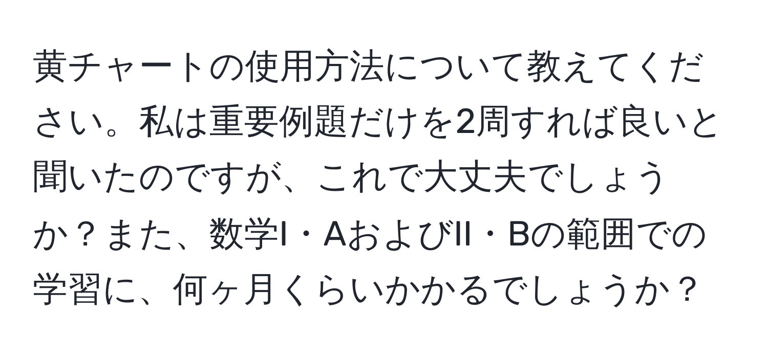 黄チャートの使用方法について教えてください。私は重要例題だけを2周すれば良いと聞いたのですが、これで大丈夫でしょうか？また、数学I・AおよびII・Bの範囲での学習に、何ヶ月くらいかかるでしょうか？