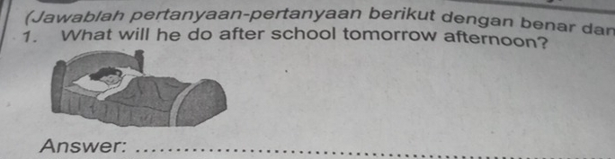 (Jawablah pertanyaan-pertanyaan berikut dengan benar dan 
1. What will he do after school tomorrow afternoon? 
Answer:_