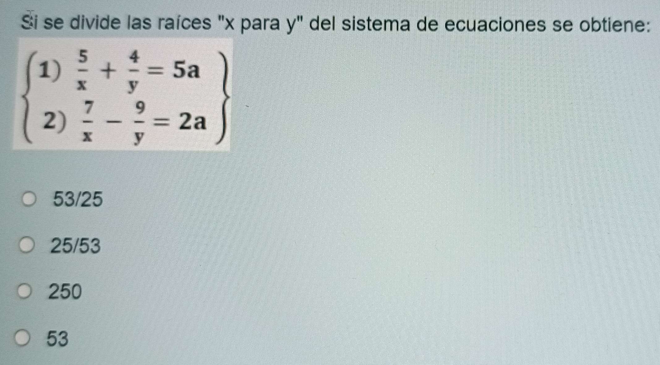 Si se divide las raíces "x para y" del sistema de ecuaciones se obtiene:
beginarrayl 1) 5/x + 4/y =5a 2) 7/x - 9/y =2aendarray
53/25
25/53
250
53