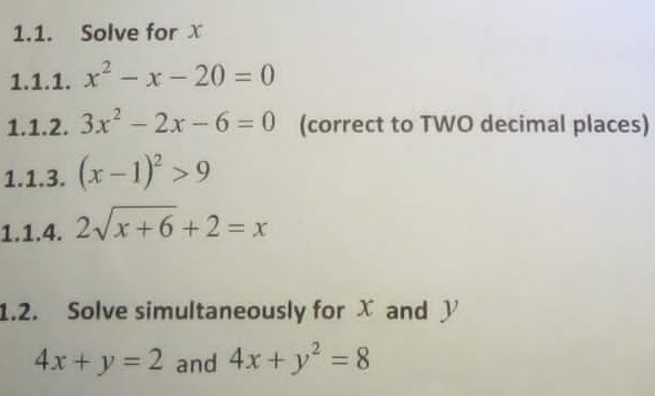 Solve for x
1.1.1. x^2-x-20=0
1.1.2. 3x^2-2x-6=0 (correct to TWO decimal places)
1.1.3. (x-1)^2>9
1.1.4. 2sqrt(x+6)+2=x
1.2.    Solve simultaneously for  X  and  y
4x+y=2 and 4x+y^2=8