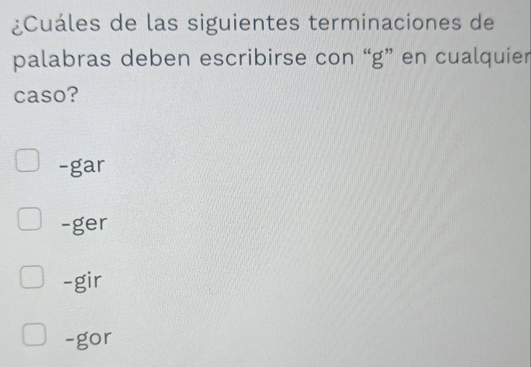 ¿Cuáles de las siguientes terminaciones de
palabras deben escribirse con “ g ” en cualquier
caso?
-gar
-ger
-gir
-gor