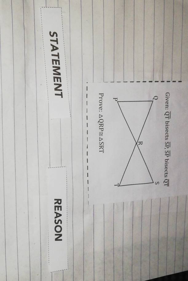 Given: overline QT bisects overline SP, overline SP bisects overline QT
Prove: △ QRP≌ △ SRT
STATEMENT REASON