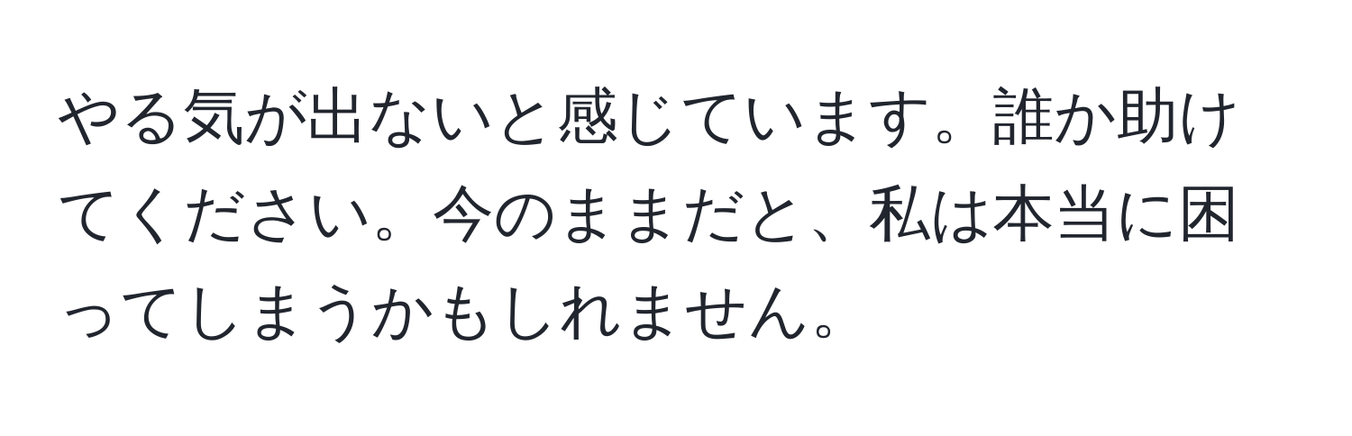 やる気が出ないと感じています。誰か助けてください。今のままだと、私は本当に困ってしまうかもしれません。