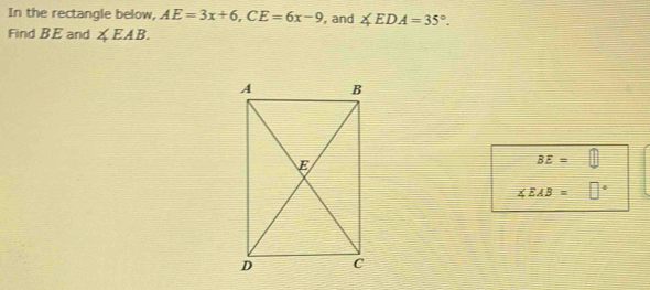 In the rectangle below, AE=3x+6, CE=6x-9 , and ∠ EDA=35°. 
Find BE and ∠ EAB.
overline BE=
∠ EAB=