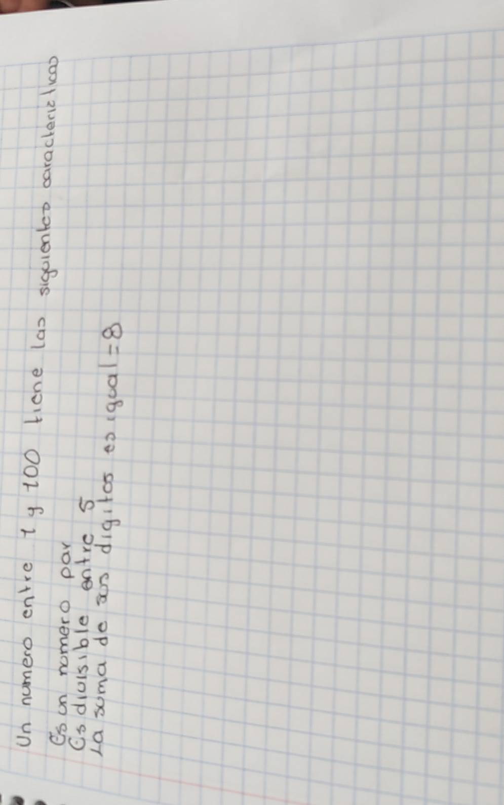 Un numero entre ty 100 ticne las siguientet carackericficao 
Es on nomero pay 
Cs diuisible entre s 
La suma de ao digitas ¢o (goa 1=8