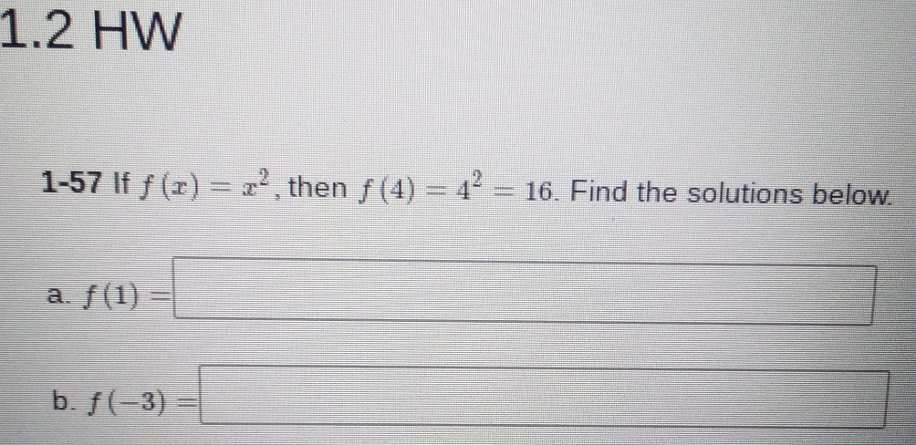 1.2 HW 
1-57 If f(x)=x^2 , then f(4)=4^2=16. Find the solutions below. 
a. f(1)=
b. f(-3)=□