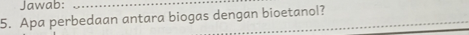 Jawab:_ 
5. Apa perbedaan antara biogas dengan bioetanol?