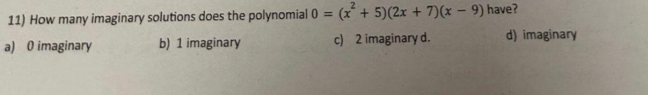 How many imaginary solutions does the polynomial 0=(x^2+5)(2x+7)(x-9) have?
a) 0 imaginary b) 1 imaginary c) 2 imaginary d.
d) imaginary