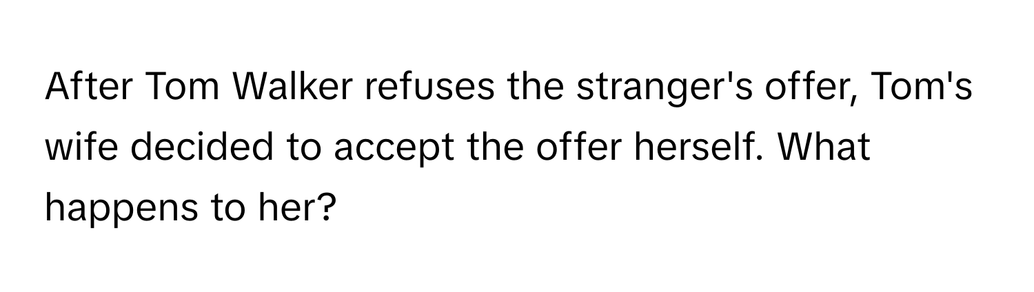 After Tom Walker refuses the stranger's offer, Tom's wife decided to accept the offer herself. What happens to her?