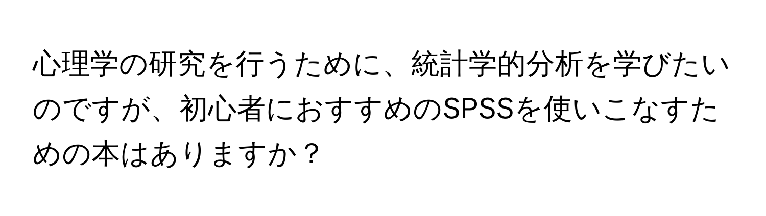 心理学の研究を行うために、統計学的分析を学びたいのですが、初心者におすすめのSPSSを使いこなすための本はありますか？