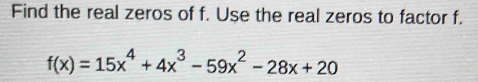 Find the real zeros of f. Use the real zeros to factor f.
f(x)=15x^4+4x^3-59x^2-28x+20