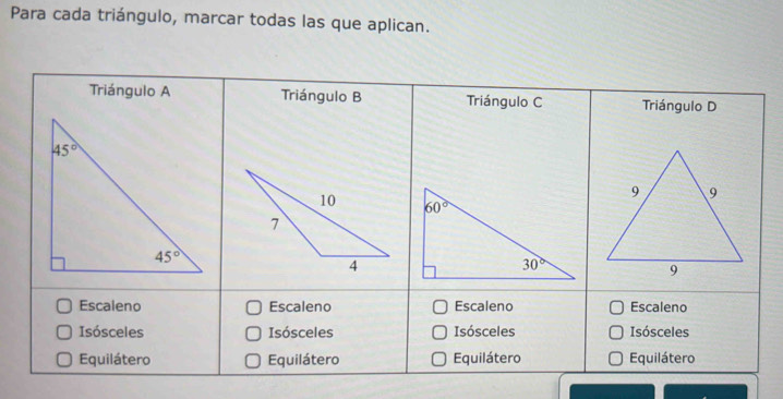 Para cada triángulo, marcar todas las que aplican.
Triángulo A Triángulo B Triángulo C Triángulo D
Escaleno Escaleno Escaleno Escaleno
Isósceles Isósceles Isósceles Isósceles
Equilátero Equilátero Equilátero Equilátero