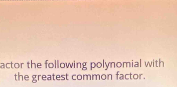 actor the following polynomial with 
the greatest common factor.