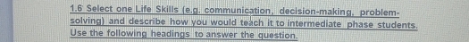 1.6 Select one Life Skills (e.g. communication, decision-making, problem- 
solving) and describe how you would teach it to intermediate phase students. 
Use the following headings to answer the question.