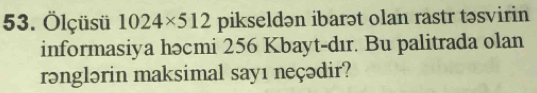 Ölçüsü 1024* 512 pikseldən ibarət olan rastr təsvirin 
informasiya həcmi 256 Kbayt-dır. Bu palitrada olan 
rənglərin maksimal sayı neçədir?