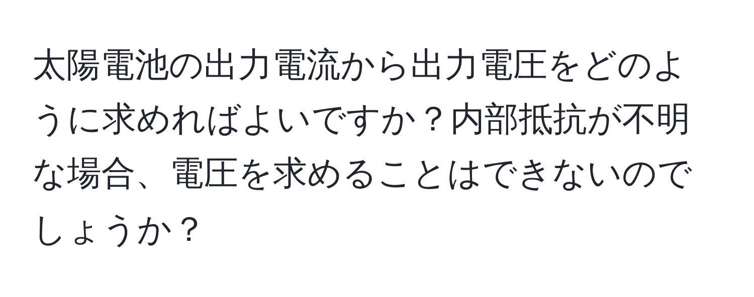 太陽電池の出力電流から出力電圧をどのように求めればよいですか？内部抵抗が不明な場合、電圧を求めることはできないのでしょうか？