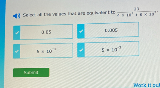 Select all the values that are equivalent to  23/4* 10^3+6* 10^2 .
0.05 0.005
5* 10^(-3) I 5* 10^(-2)
Submit
Work it out