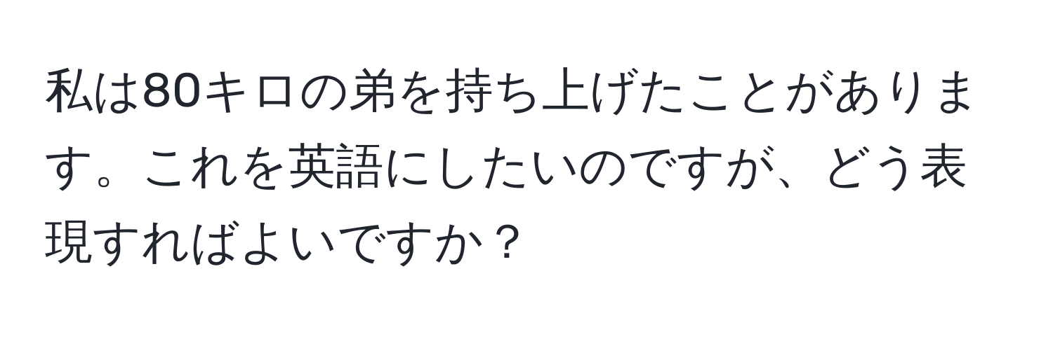 私は80キロの弟を持ち上げたことがあります。これを英語にしたいのですが、どう表現すればよいですか？