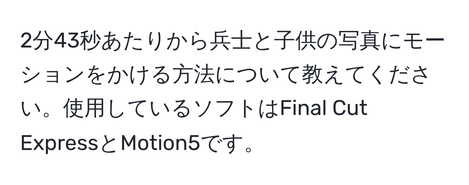 2分43秒あたりから兵士と子供の写真にモーションをかける方法について教えてください。使用しているソフトはFinal Cut ExpressとMotion5です。