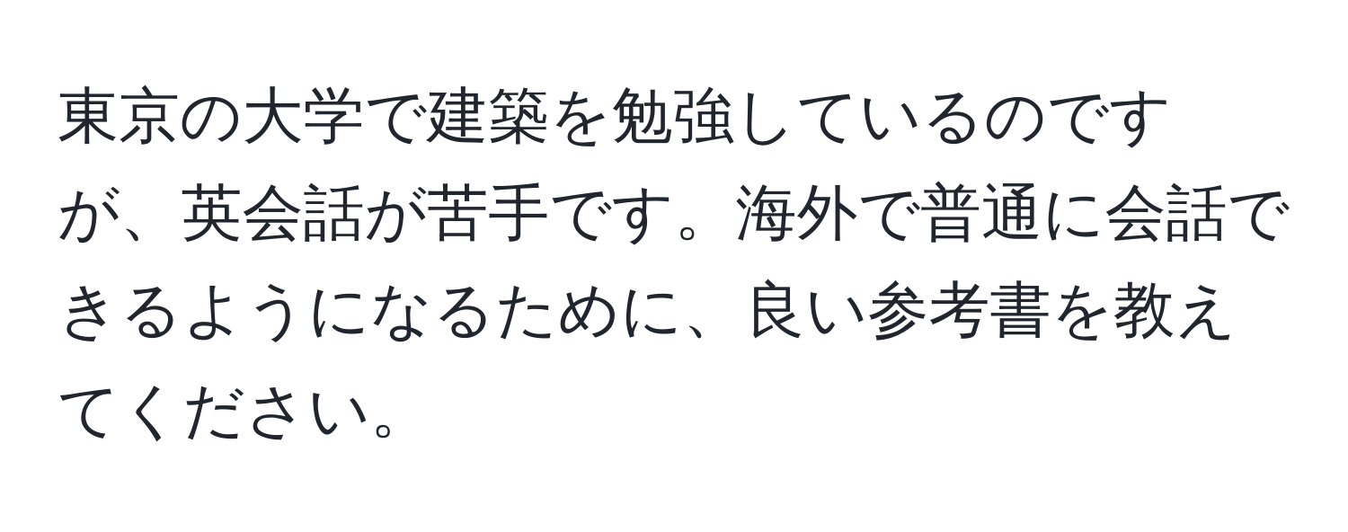 東京の大学で建築を勉強しているのですが、英会話が苦手です。海外で普通に会話できるようになるために、良い参考書を教えてください。