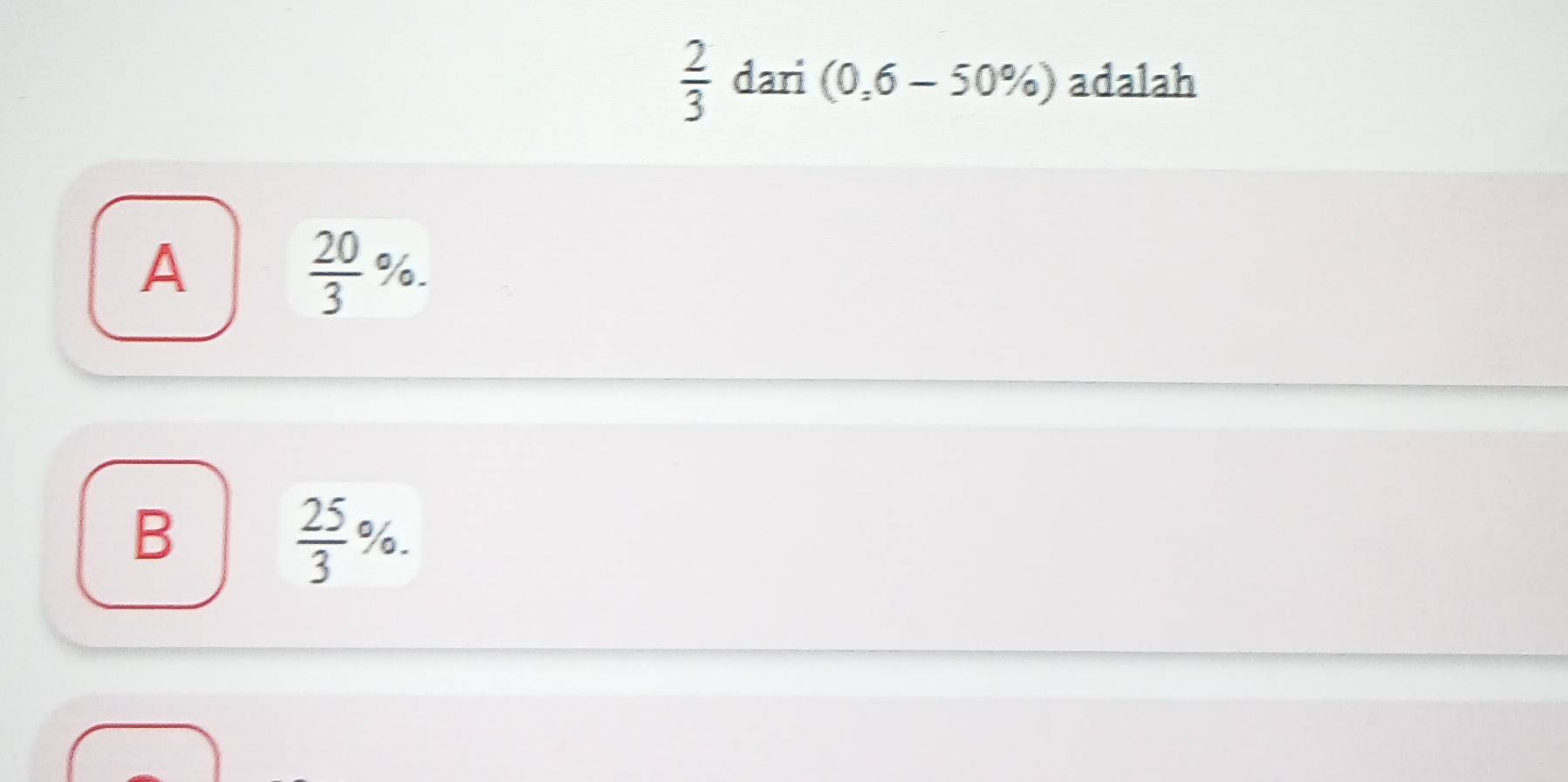  2/3  dari (0,6-50% ) adalah
A
 20/3 %.
B
 25/3 %.