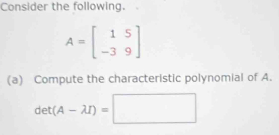 Consider the following.
A=beginbmatrix 1&5 -3&9endbmatrix
(a) Compute the characteristic polynomial of A.
det(A-lambda I)=□