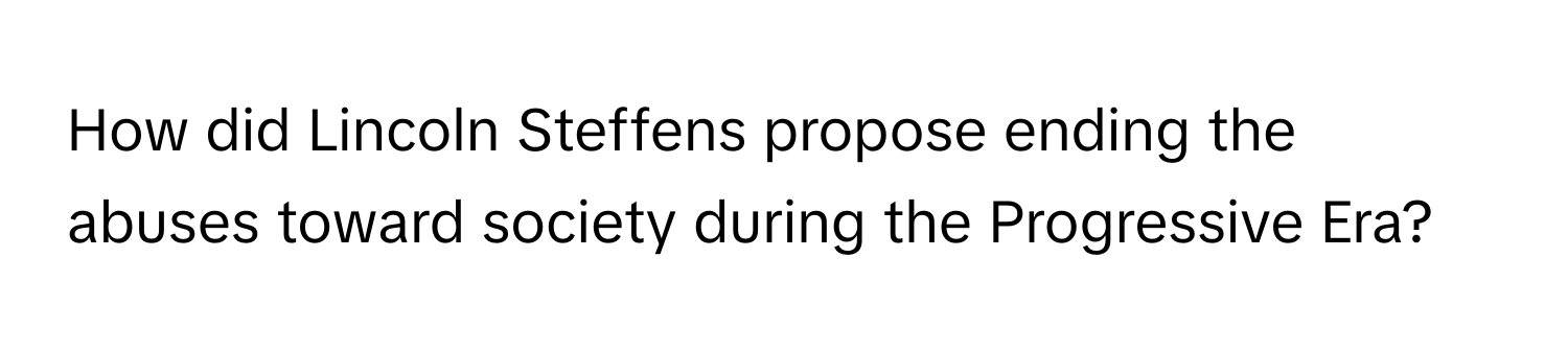 How did Lincoln Steffens propose ending the abuses toward society during the Progressive Era?