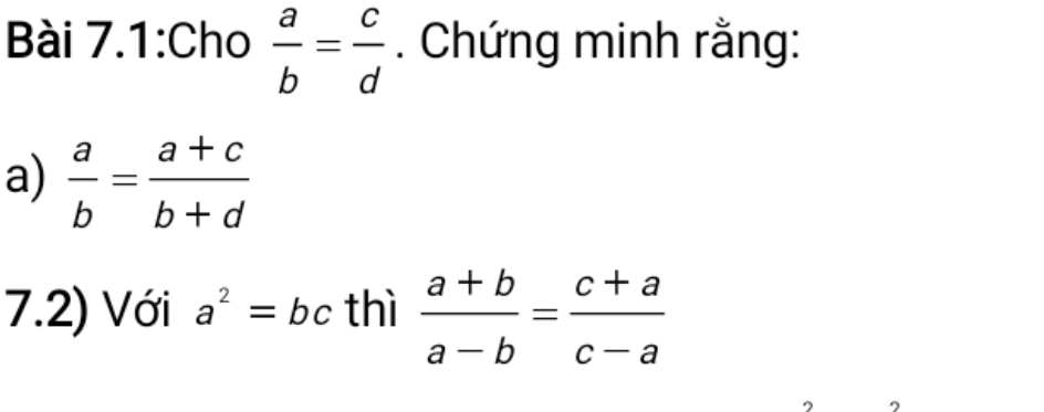 Bài 7.1:Cho  a/b = c/d . Chứng minh rằng: 
a)  a/b = (a+c)/b+d 
7.2) Với a^2=bc thì  (a+b)/a-b = (c+a)/c-a 