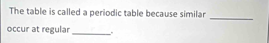 The table is called a periodic table because similar 
_ 
occur at regular_ 
.