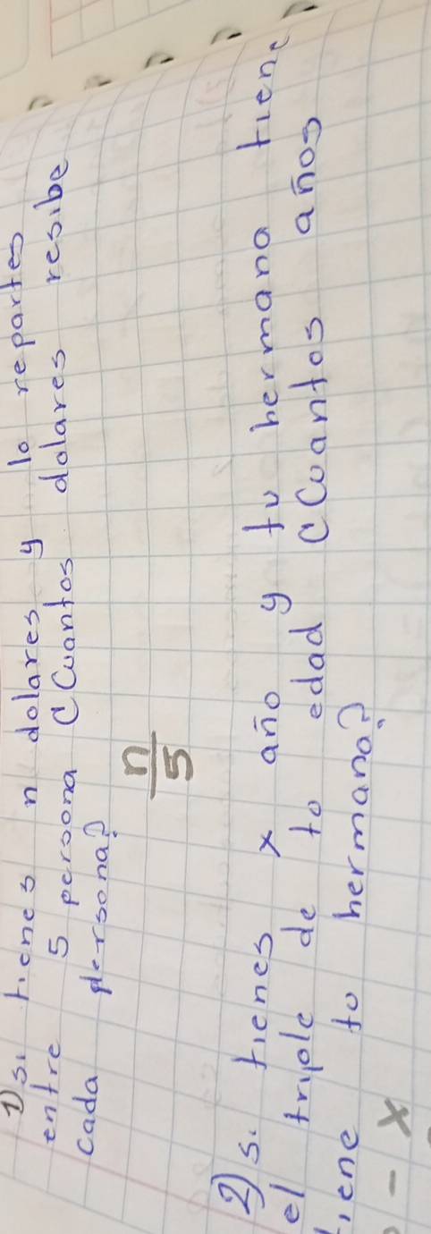 Us. rcnes n dolares y lo repartes 
entre 5 peroona CCuantos dolares resibe 
cada plersona?
 n/5 
2s. henes x ano y to hermana fienc 
el truple de to edad cCoantos anos 
, ene to hermano?
X