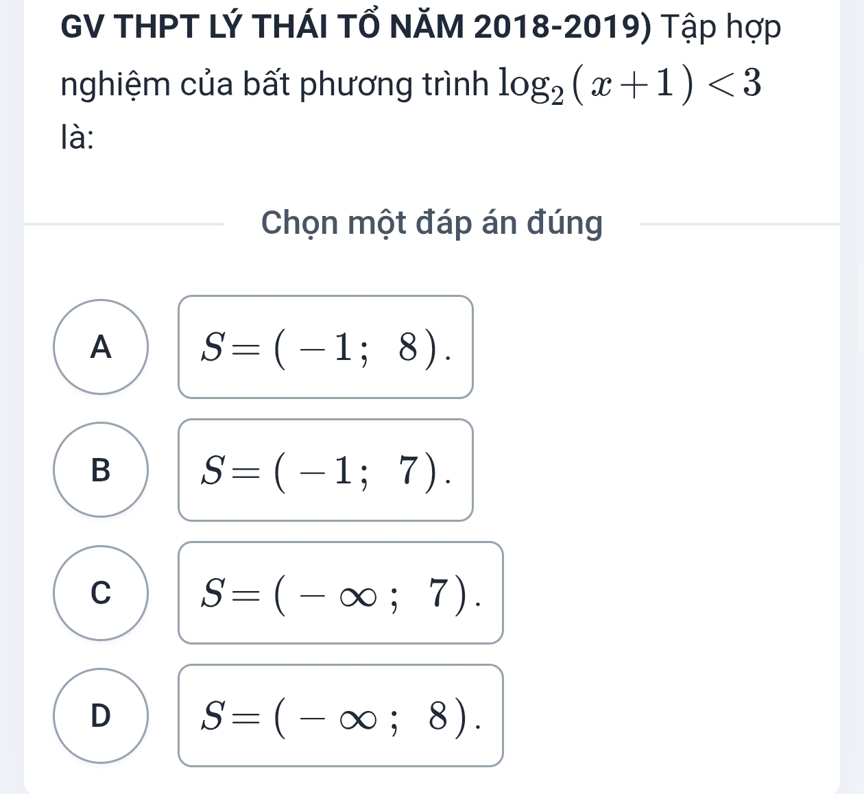 GV THPT Lý THÁI TỔ NăM 2018-2019) Tập hợp
nghiệm của bất phương trình log _2(x+1)<3</tex> 
là:
Chọn một đáp án đúng
A
S=(-1;8).
B
S=(-1;7).
C
S=(-∈fty ;7).
D
S=(-∈fty ;8).