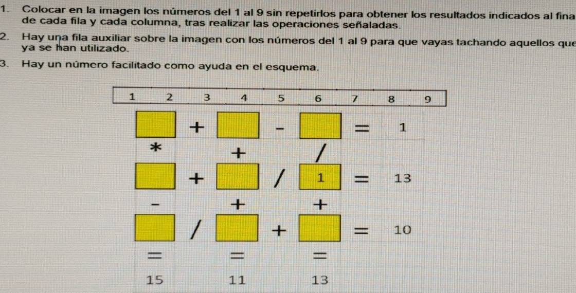 Colocar en la imagen los números del 1 al 9 sin repetirlos para obtener los resultados indicados al fina
de cada fila y cada columna, tras realizar las operaciones señaladas.
2. Hay una fila auxiliar sobre la imagen con los números del 1 al 9 para que vayas tachando aquellos que
ya se han utilizado.
3. Hay un número facilitado como ayuda en el esquema.