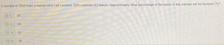 A sample of DNA from a human skin cell contains 32½ cytosine (C) bases. Approximately what percentage of the bases in this sample will be thymine (T)?
1 18
74
1 32
35