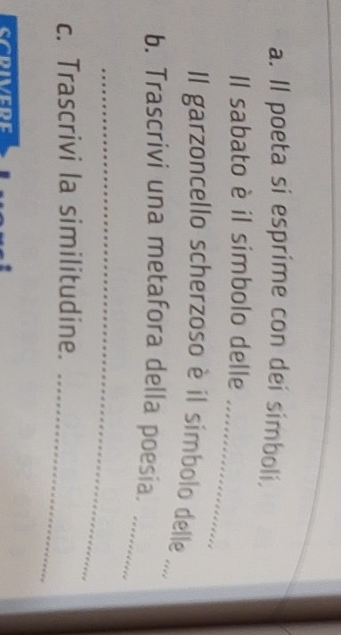 Il poeta si esprime con dei simboli. 
_ 
Il sabato è il simbolo delle 
Il garzoncello scherzoso è il símbolo delle 
_ 
_ 
b. Trascrivi una metafora della poesia. 
_ 
c. Trascrivi la similitudine. 
_ 
CCDIVEDE