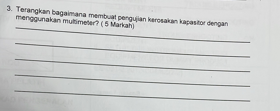 Terangkan bagaimana membuat pengujian kerosakan kapasitor dengan 
_ 
menggunakan multimeter? ( 5 Markah) 
_ 
_ 
_ 
_