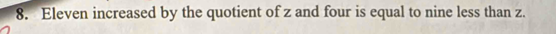 Eleven increased by the quotient of z and four is equal to nine less than z.