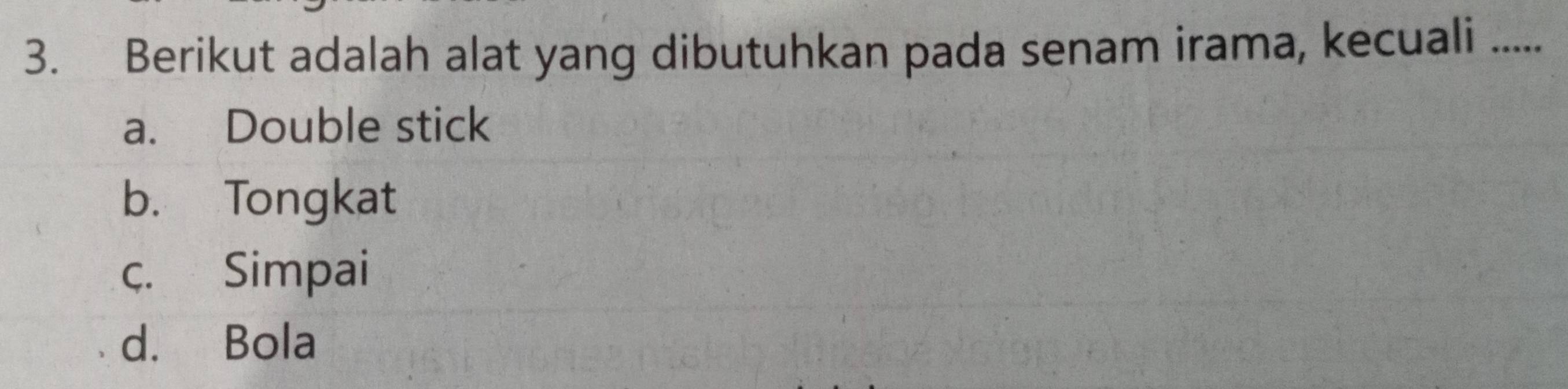 Berikut adalah alat yang dibutuhkan pada senam irama, kecuali .....
a. Double stick
b. Tongkat
c. Simpai
d. Bola