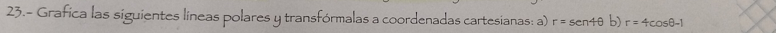 23.- Grafica las siguientes líneas polares y transfórmalas a coordenadas cartesianas: a) r=sen 4θ b) r=4cos θ -1