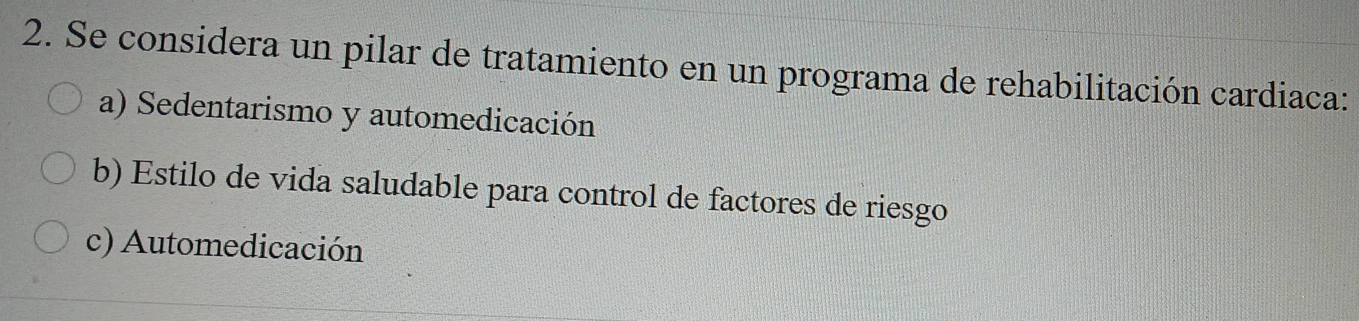 Se considera un pilar de tratamiento en un programa de rehabilitación cardiaca:
a) Sedentarismo y automedicación
b) Estilo de vida saludable para control de factores de riesgo
c) Automedicación