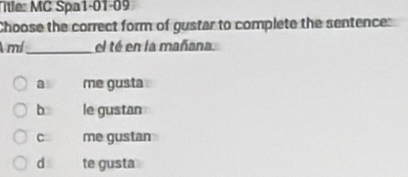 itle: MC Spa1-01-09
Choose the correct form of gustar to complete the sentence:
A mí_ el té en la mañana
a me gusta .
b le gustan
C me gustan
d te gusta